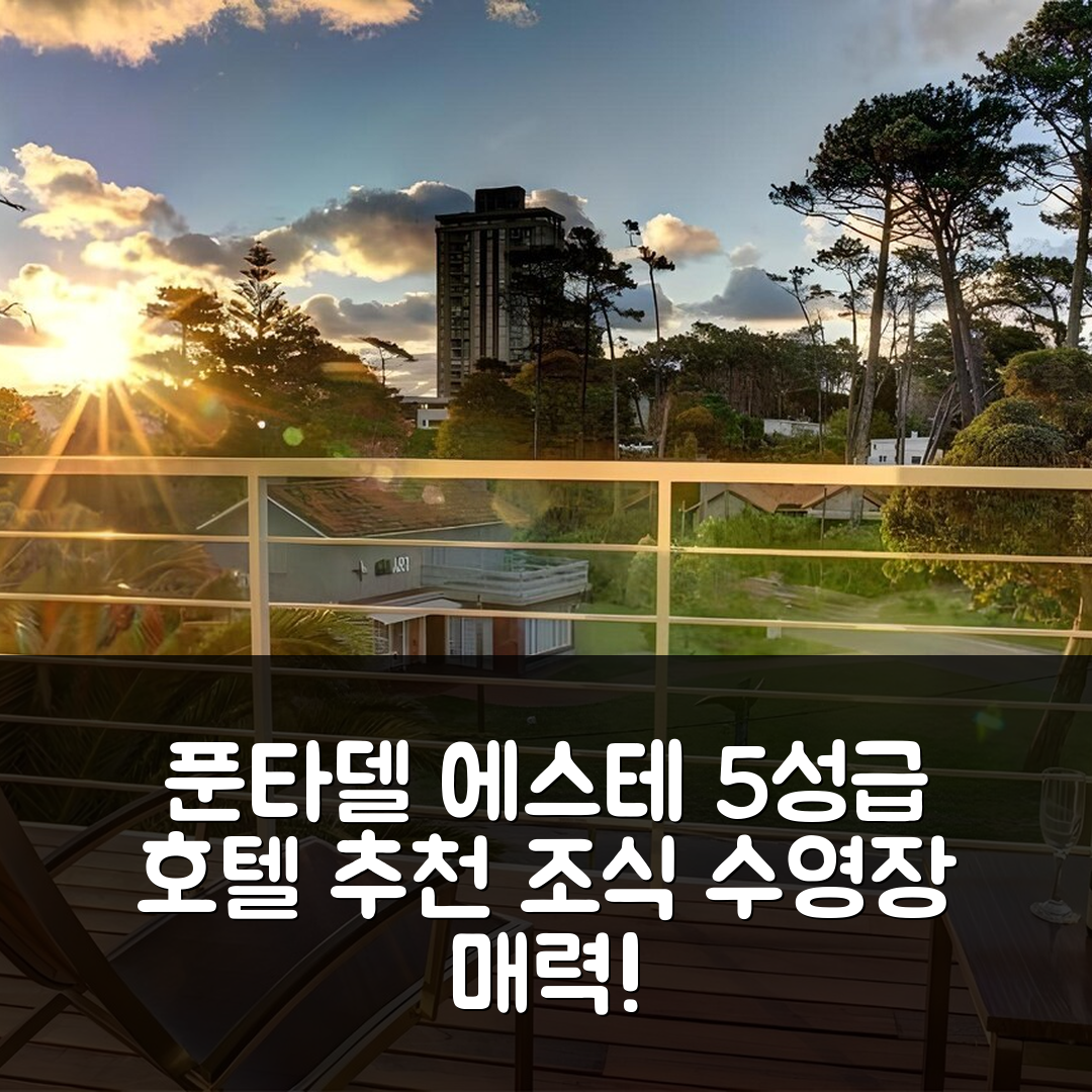 푼타델 에스테 숙소 여행 호텔 추천 이이쟁 호텔 | 조식과 수영장이 매력적인 5성급 숙소 예약 팁 7가지